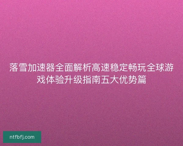 落雪加速器全面解析高速稳定畅玩全球游戏体验升级指南五大优势篇
