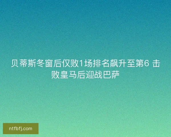 贝蒂斯冬窗后仅败1场排名飙升至第6 击败皇马后迎战巴萨
