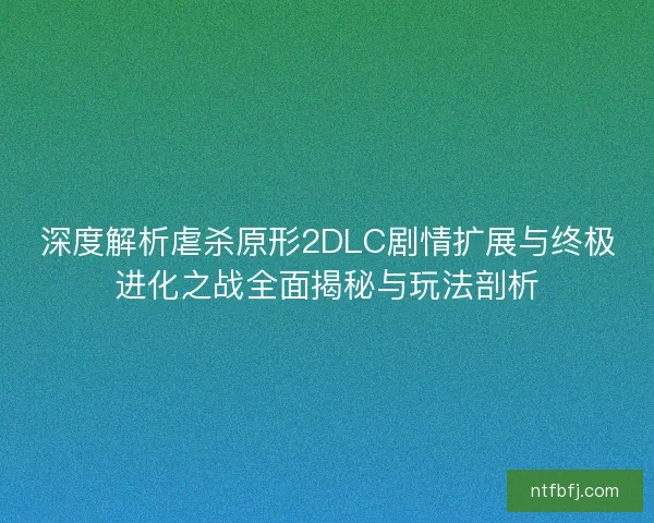 深度解析虐杀原形2DLC剧情扩展与终极进化之战全面揭秘与玩法剖析