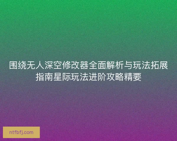围绕无人深空修改器全面解析与玩法拓展指南星际玩法进阶攻略精要
