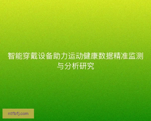 智能穿戴设备助力运动健康数据精准监测与分析研究