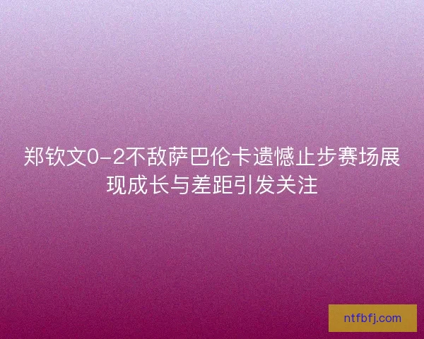 郑钦文0-2不敌萨巴伦卡遗憾止步赛场展现成长与差距引发关注
