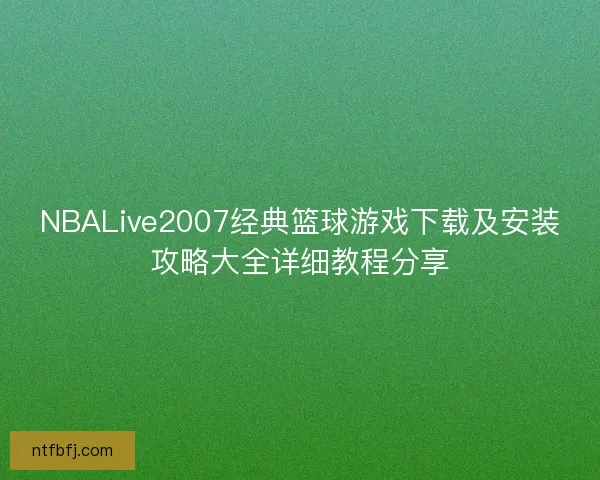 NBALive2007经典篮球游戏下载及安装攻略大全详细教程分享