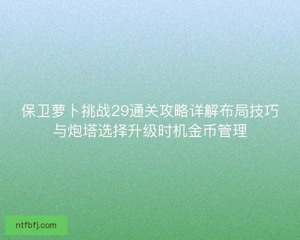 保卫萝卜挑战29通关攻略详解布局技巧与炮塔选择升级时机金币管理