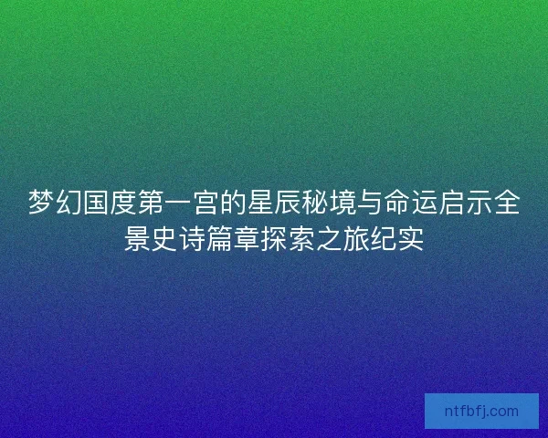 梦幻国度第一宫的星辰秘境与命运启示全景史诗篇章探索之旅纪实