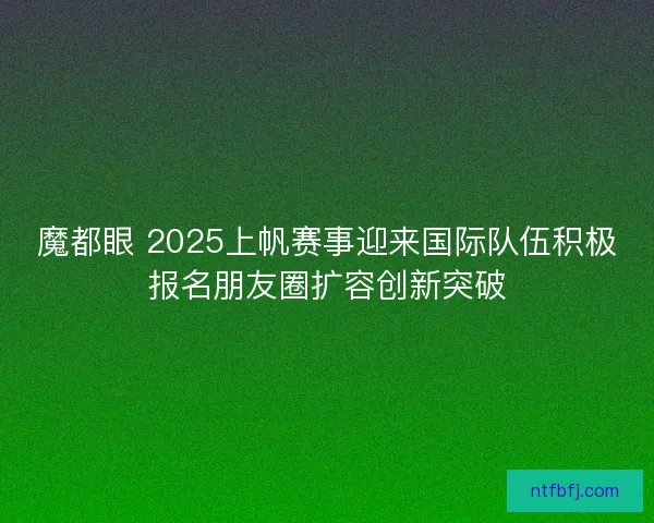 魔都眼 2025上帆赛事迎来国际队伍积极报名朋友圈扩容创新突破