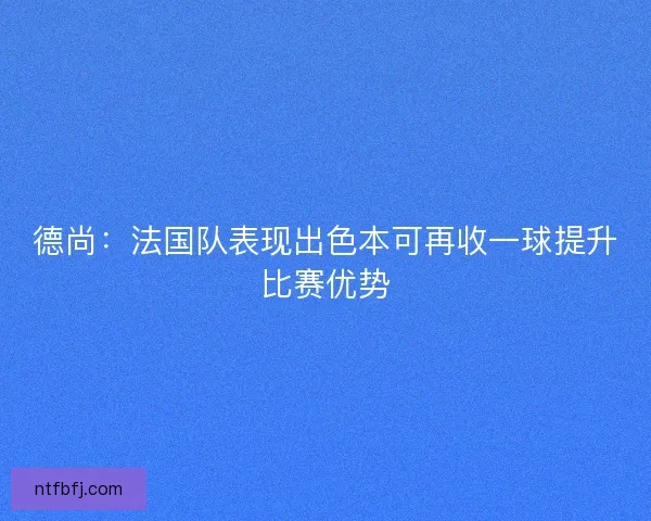 德尚：法国队表现出色本可再收一球提升比赛优势